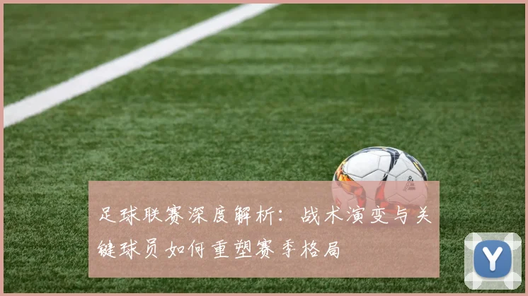 足球联赛深度解析:战术演变与关键球员如何重塑赛季格局