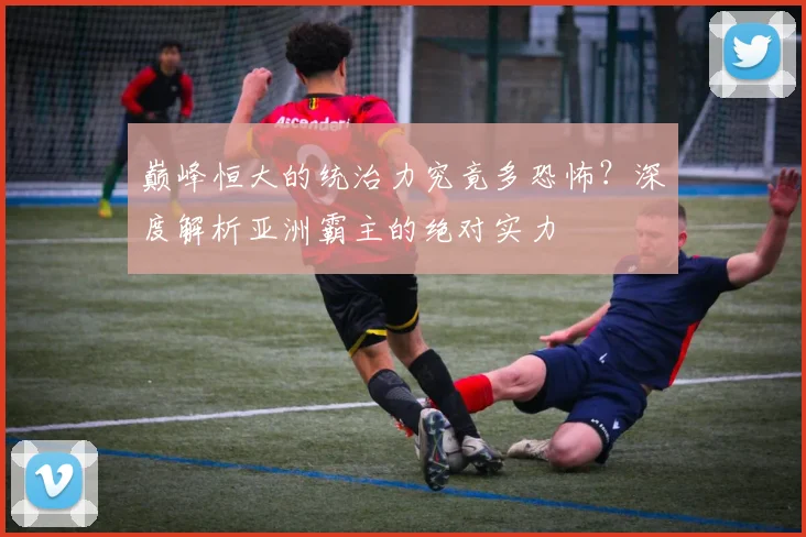 巅峰恒大的统治力究竟多恐怖?深度解析亚洲霸主的绝对实力