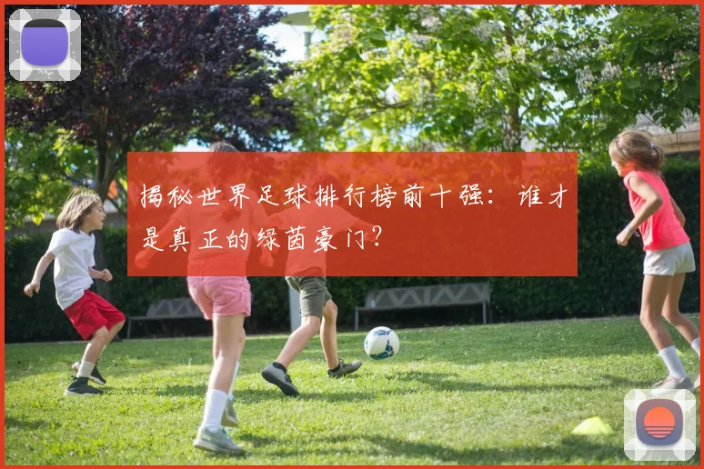 揭秘世界足球排行榜前十强:谁才是真正的绿茵豪门?