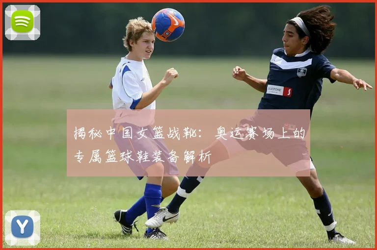 揭秘中国女篮战靴:奥运赛场上的专属篮球鞋装备解析