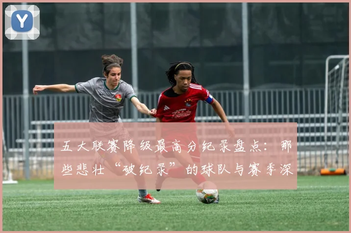 五大联赛降级最高分纪录盘点：那些悲壮“破纪录”的球队与赛季深度解析_20260611141835