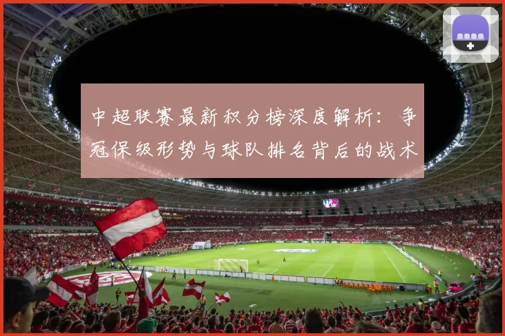 中超联赛最新积分榜深度解析:争冠保级形势与球队排名背后的战术博弈