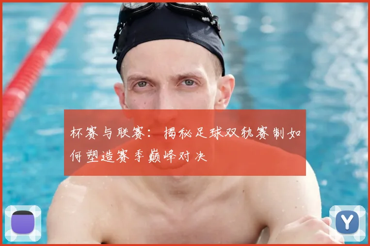 杯赛与联赛：揭秘足球双轨赛制如何塑造赛季巅峰对决