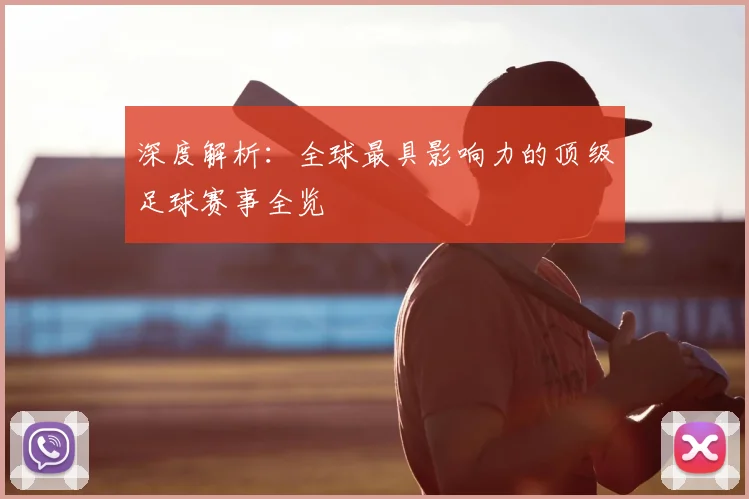 深度解析:全球最具影响力的顶级足球赛事全览