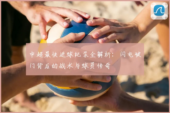 中超最快进球纪录全解析:闪电破门背后的战术与球员传奇
