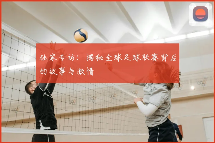 独家专访:揭秘全球足球联赛背后的故事与激情
