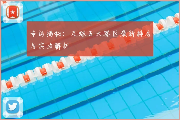 专访揭秘:足球五大赛区最新排名与实力解析