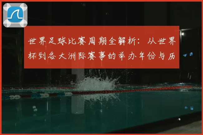 世界足球比赛周期全解析:从世界杯到各大洲际赛事的举办年份与历史沿革_20260609201500