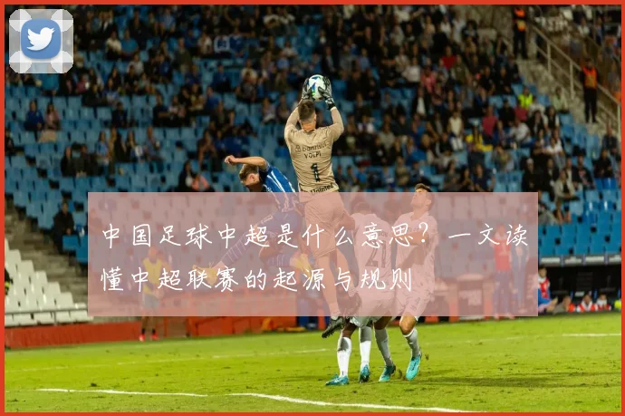 中国足球中超是什么意思?一文读懂中超联赛的起源与规则