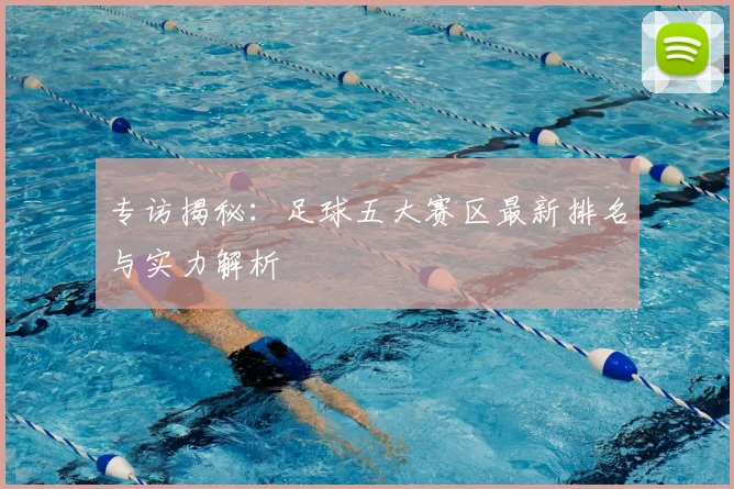 专访揭秘:足球五大赛区最新排名与实力解析