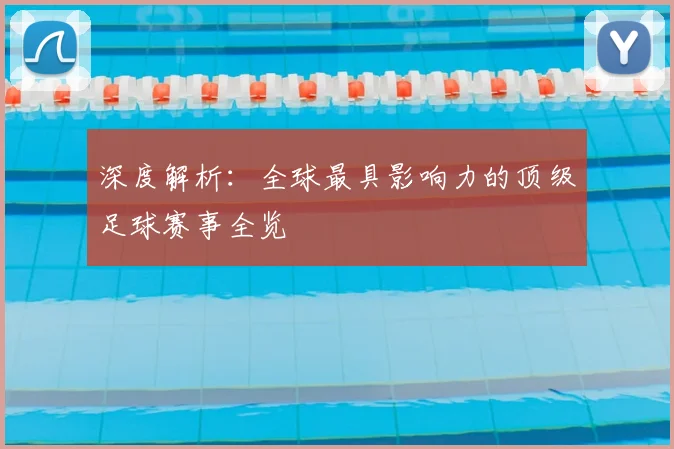 深度解析:全球最具影响力的顶级足球赛事全览