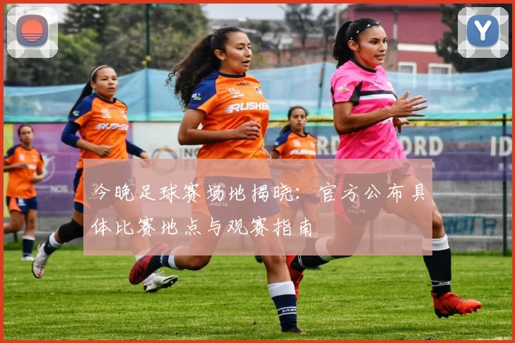 今晚足球赛场地揭晓:官方公布具体比赛地点与观赛指南