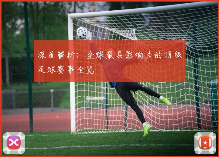 深度解析:全球最具影响力的顶级足球赛事全览