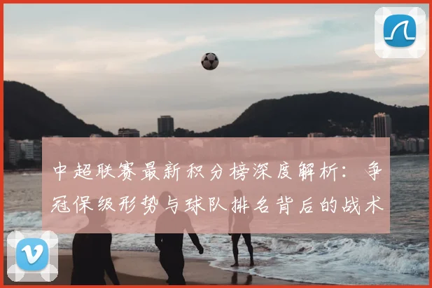 中超联赛最新积分榜深度解析:争冠保级形势与球队排名背后的战术博弈